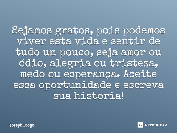 ⁠Sejamos gratos, pois podemos viver esta vida e sentir de tudo um pouco, seja amor ou ódio, alegria ou tristeza, medo ou esperança. Aceite essa oportunidade e e... Frase de Joseph Diogo.