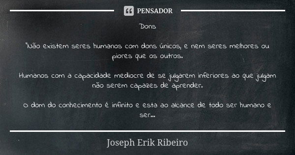 Dons "Não existem seres humanos com dons únicos, e nem seres melhores ou piores que os outros. Humanos com a capacidade mediocre de se julgarem inferiores ... Frase de Joseph Erik Ribeiro.