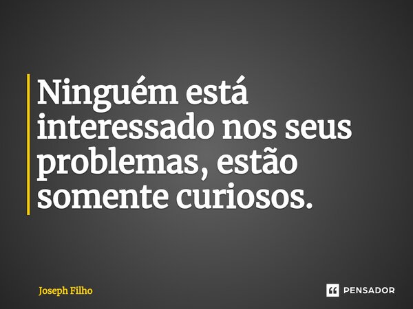 Ninguém está interessado nos seus problemas, estão somente curiosos.⁠... Frase de Joseph Filho.