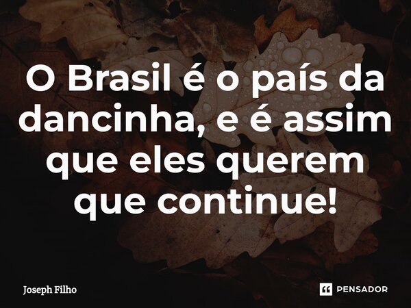 ⁠O Brasil é o país da dancinha, e é assim que eles querem que continue!... Frase de Joseph Filho.