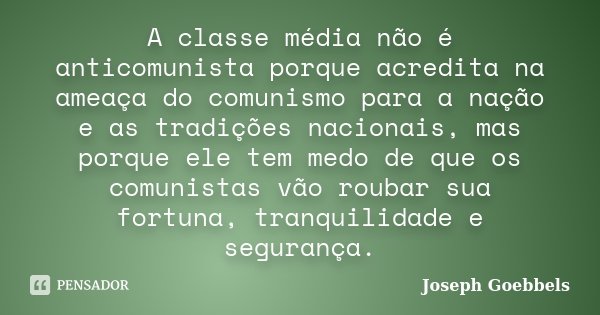 A classe média não é anticomunista porque acredita na ameaça do comunismo para a nação e as tradições nacionais, mas porque ele tem medo de que os comunistas vã... Frase de Joseph Goebbels.
