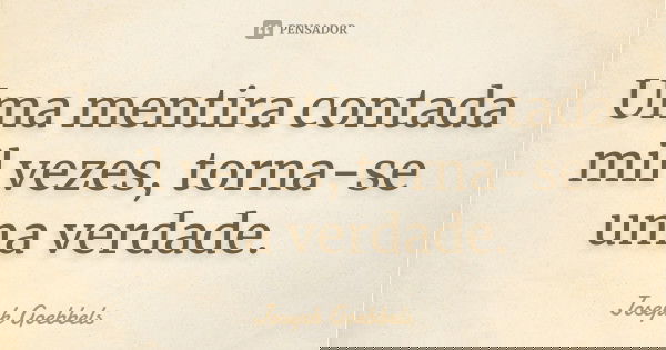 Uma mentira contada mil vezes, torna-se uma verdade.... Frase de Joseph Goebbels.