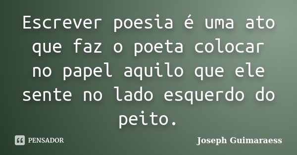 Escrever poesia é uma ato que faz o poeta colocar no papel aquilo que ele sente no lado esquerdo do peito.... Frase de Joseph Guimarãess.