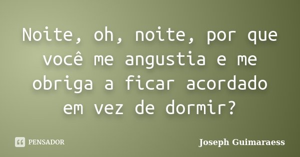 Noite, oh, noite, por que você me angustia e me obriga a ficar acordado em vez de dormir?... Frase de Joseph Guimarãess.