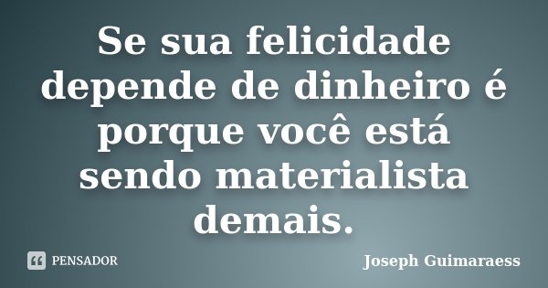 Se sua felicidade depende de dinheiro é porque você está sendo materialista demais.... Frase de Joseph Guimaraess.