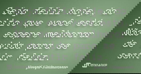 Seja feliz hoje, do jeito que você está. Não espere melhorar de vida para se sentir feliz.... Frase de Joseph Guimaraess.