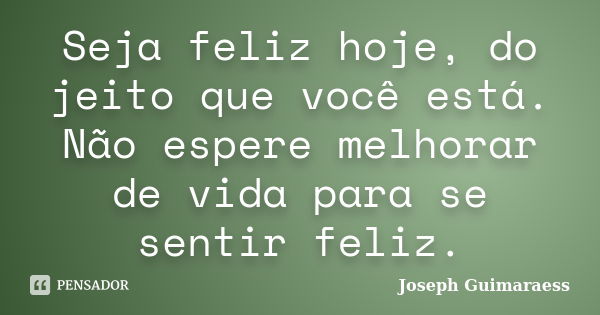 Seja feliz hoje, do jeito que você está. Não espere melhorar de vida para se sentir feliz.... Frase de Joseph Guimaraess.