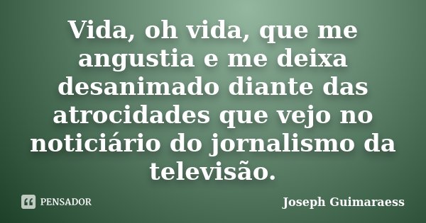 Vida, oh vida, que me angustia e me deixa desanimado diante das atrocidades que vejo no noticiário do jornalismo da televisão.... Frase de Joseph Guimarãess.