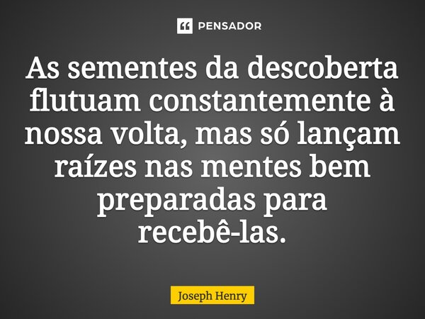 ⁠As sementes da descoberta flutuam constantemente à nossa volta, mas só lançam raízes nas mentes bem preparadas para recebê-las.... Frase de Joseph Henry.