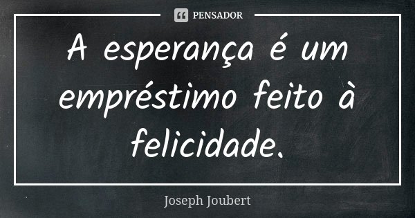 A esperança é um empréstimo feito à felicidade.... Frase de Joseph Joubert.