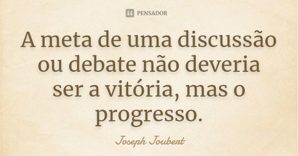 A meta de uma discussão ou debate não deveria ser a vitória, mas o progresso.... Frase de Joseph Joubert.