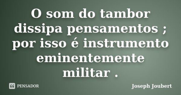 O som do tambor dissipa pensamentos ; por isso é instrumento eminentemente militar .... Frase de Joseph Joubert.