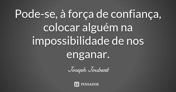 Pode-se, à força de confiança, colocar alguém na impossibilidade de nos enganar.... Frase de Joseph Joubert.