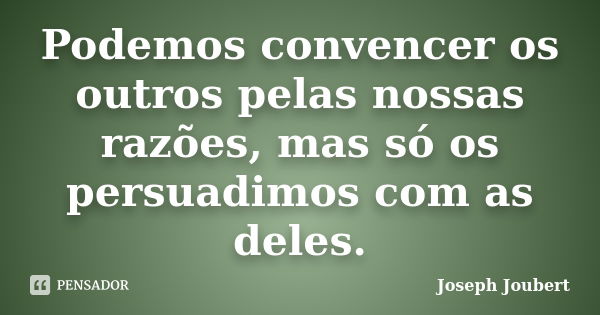 Podemos convencer os outros pelas nossas razões, mas só os persuadimos com as deles.... Frase de Joseph Joubert.