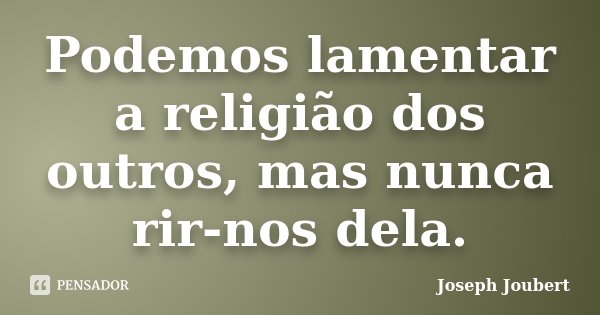 Podemos lamentar a religião dos outros, mas nunca rir-nos dela.... Frase de Joseph Joubert.