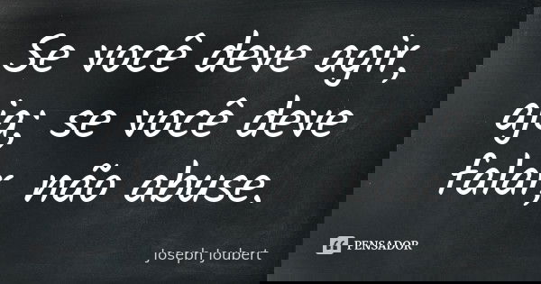 Se você deve agir, aja; se você deve falar, não abuse.... Frase de Joseph Joubert.