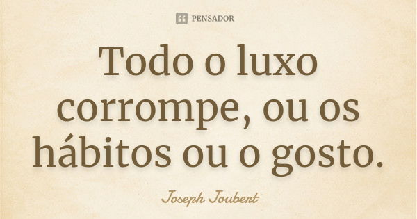 Todo o luxo corrompe, ou os hábitos ou o gosto.... Frase de Joseph Joubert.