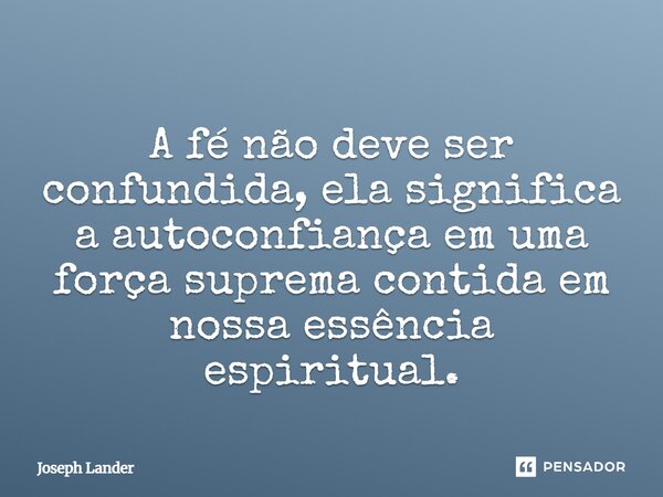⁠A fé não deve ser confundida, ela significa a autoconfiança em uma força suprema contida em nossa essência espiritual.... Frase de Joseph Lander.