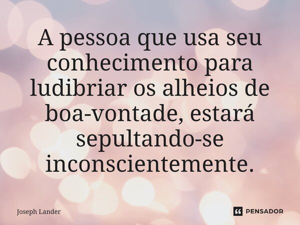 ⁠A pessoa que usa seu conhecimento para ludibriar os alheios de boa-vontade, estará sepultando-se inconscientemente.... Frase de Joseph Lander.