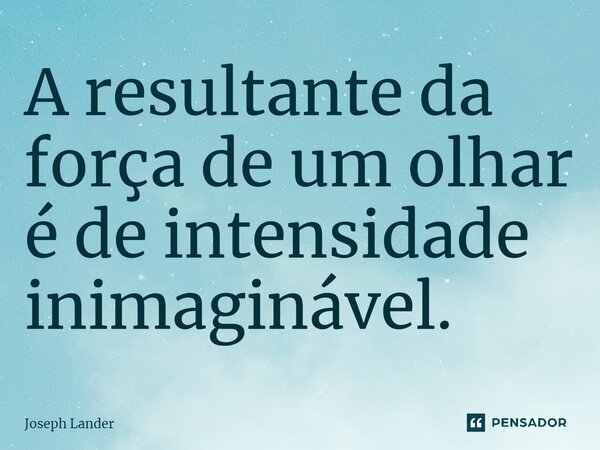 A resultante da força de um olhar é de intensidade inimaginável.⁠... Frase de Joseph Lander.
