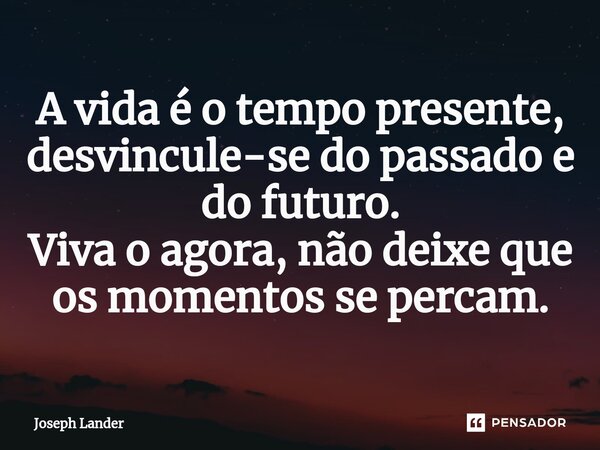 ⁠⁠A vida é o tempo presente, desvincule-se do passado e do futuro. Viva o agora, não deixe que os momentos se percam.... Frase de Joseph Lander.