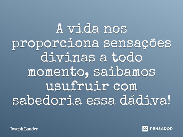 ⁠A vida nos proporciona sensações divinas a todo momento, saibamos usufruir com sabedoria essa dádiva!... Frase de Joseph Lander.