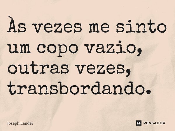 Às vezes me sinto um copo vazio, outras vezes, transbordando.⁠... Frase de Joseph Lander.