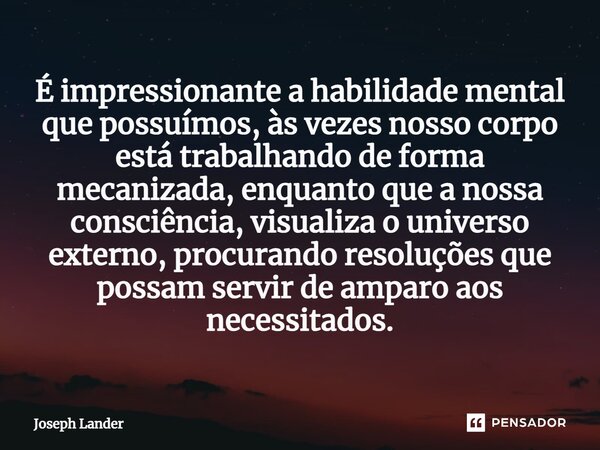 ⁠É impressionante a habilidade mental que possuímos, às vezes nosso corpo está trabalhando de forma mecanizada, enquanto que a nossa consciência, visualiza o un... Frase de Joseph Lander.