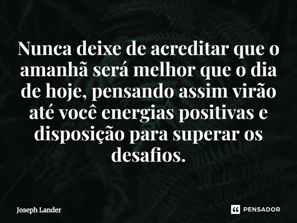 ⁠Nunca deixe de acreditar que o amanhã será melhor que o dia de hoje, pensando assim virão até você energias positivas e disposição para superar os desafios.... Frase de Joseph Lander.
