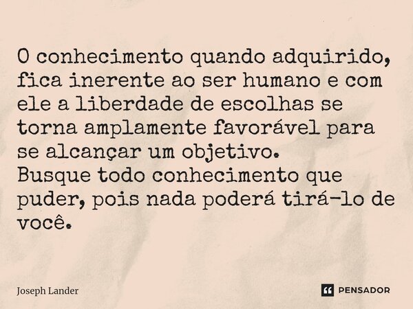 ⁠O conhecimento quando adquirido, fica inerente⁠ ao ser humano e com ele a liberdade de escolhas se torna amplamente favorável para se alcançar um objetivo. Bus... Frase de Joseph Lander.