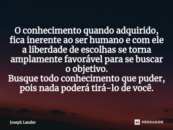 O conhecimento quando adquirido, fica inerente⁠ ao ser humano e com ele a liberdade de escolhas se torna amplamente favorável para se buscar o objetivo. Busque ... Frase de Joseph Lander.