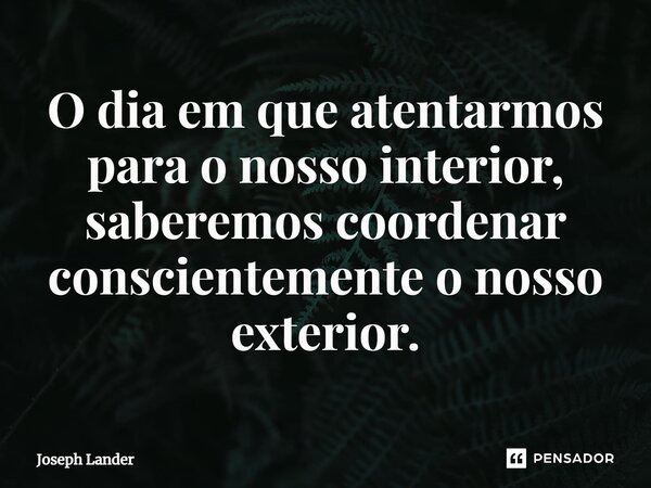 ⁠O dia em que atentarmos para o nosso interior, saberemos coordenar conscientemente o nosso exterior.... Frase de Joseph Lander.