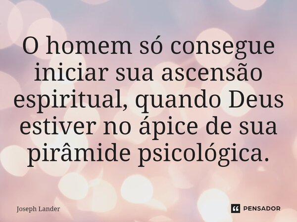 ⁠O homem só consegue iniciar sua ascensão espiritual, quando Deus estiver no ápice de sua pirâmide psicológica.... Frase de Joseph Lander.