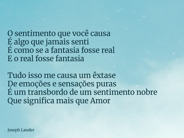 O sentimento que você causa É algo que jamais senti É como se a fantasia fosse real E o real fosse fantasia Tudo isso me causa um êxtase De emoções e sensações ... Frase de Joseph Lander.