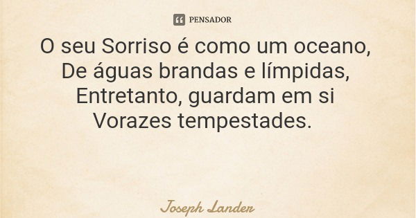 O seu Sorriso é como um oceano, De águas brandas e límpidas, Entretanto, guardam em si Vorazes tempestades.... Frase de Joseph Lander.