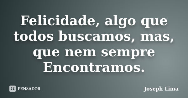 Felicidade, algo que todos buscamos, mas, que nem sempre Encontramos.... Frase de Joseph Lima.