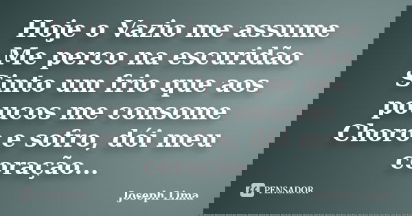 Hoje o Vazio me assume Me perco na escuridão Sinto um frio que aos poucos me consome Choro e sofro, dói meu coração...... Frase de Joseph Lima.