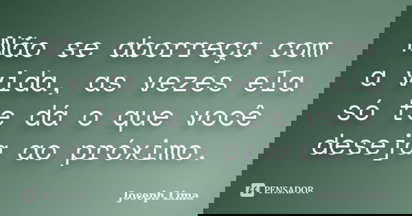Não se aborreça com a vida, as vezes ela só te dá o que você deseja ao próximo.... Frase de Joseph Lima.