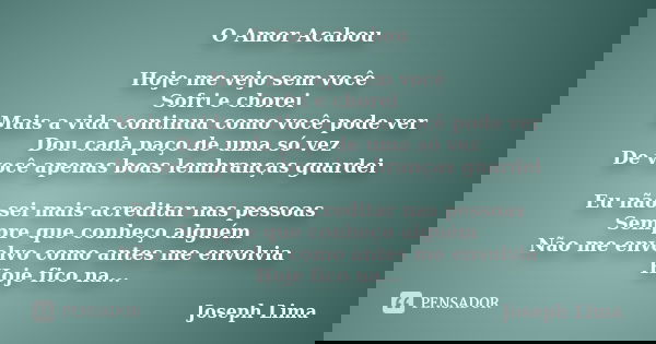 O Amor Acabou Hoje me vejo sem você Sofri e chorei Mais a vida continua como você pode ver Dou cada paço de uma só vez De você apenas boas lembranças guardei Eu... Frase de Joseph Lima.