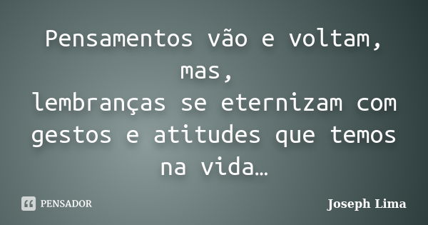 Pensamentos vão e voltam, mas, lembranças se eternizam com gestos e atitudes que temos na vida…... Frase de Joseph Lima.