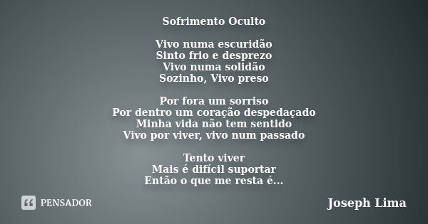 Sofrimento Oculto Vivo numa escuridão Sinto frio e desprezo Vivo numa solidão Sozinho, Vivo preso Por fora um sorriso Por dentro um coração despedaçado Minha vi... Frase de Joseph Lima.