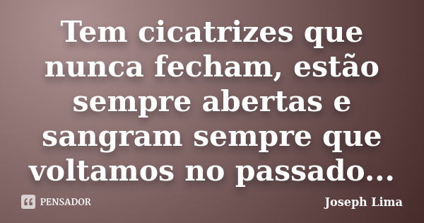 Tem cicatrizes que nunca fecham, estão sempre abertas e sangram sempre que voltamos no passado...... Frase de Joseph Lima.