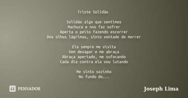 Triste Solidão Solidão algo que sentimos Machuca e nos faz sofrer Aperta o peito fazendo escorrer Dos olhos lágrimas, sinto vontade de morrer Ela sempre me visi... Frase de Joseph Lima.