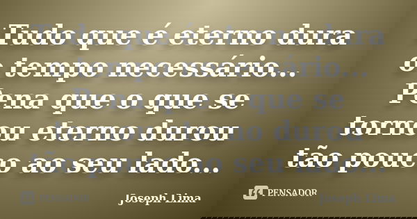 Tudo que é eterno dura o tempo necessário... Pena que o que se tornou eterno durou tão pouco ao seu lado...... Frase de Joseph Lima.