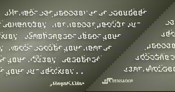 Um mês se passou e a saudade só aumentou, no nosso peito vc deixou, lembranças boas que passou, mais saiba que nem a distância que ficou, acabará com Amizade qu... Frase de Joseph Lima.