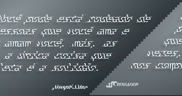 Você pode está rodeado de pessoas que você ama e que amam você, más, as vezes, a única coisa que nos completa é a solidão.... Frase de Joseph Lima.