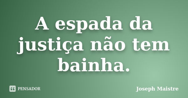 A espada da justiça não tem bainha.... Frase de Joseph Maistre.