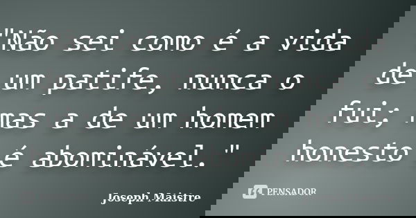 "Não sei como é a vida de um patife, nunca o fui; mas a de um homem honesto é abominável."... Frase de Joseph Maistre.