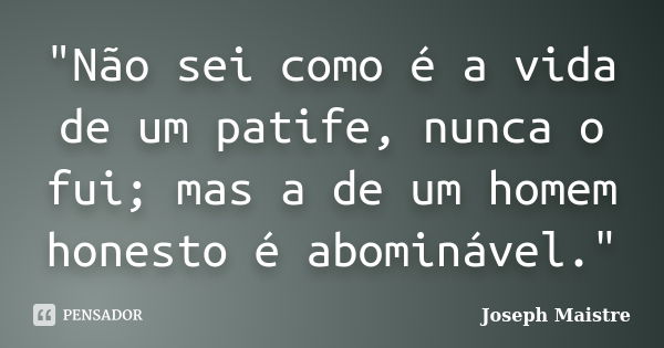 "Não sei como é a vida de um patife, nunca o fui; mas a de um homem honesto é abominável."... Frase de Joseph Maistre.