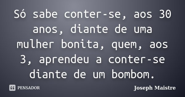 Só sabe conter-se, aos 30 anos, diante de uma mulher bonita, quem, aos 3, aprendeu a conter-se diante de um bombom.... Frase de Joseph Maistre.